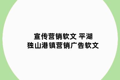 宣传营销软文 平湖独山港镇营销广告软文